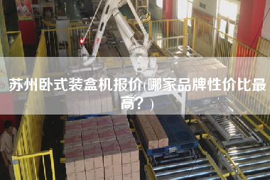 蘇州臥式裝盒機(jī)報(bào)價(jià)(哪家品牌性價(jià)比z高？)