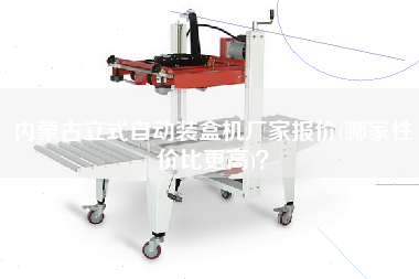 內(nèi)蒙古立式自動(dòng)裝盒機(jī)廠家報(bào)價(jià)(哪家性價(jià)比z高)？