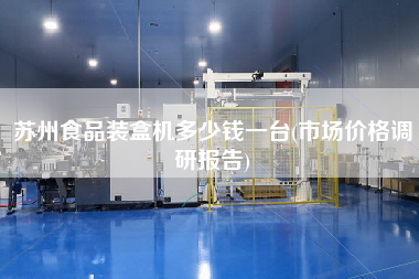 蘇州食品裝盒機(jī)多少錢一臺(tái)(市場(chǎng)價(jià)格調(diào)研報(bào)告)