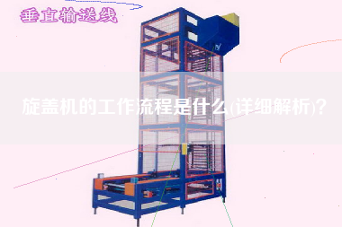 旋蓋機(jī)的工作流程是什么(詳細(xì)解析)？