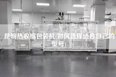 昆明熱收縮包裝機(jī)(如何選擇適合自己的型號(hào))