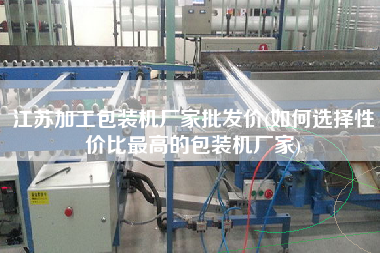 江蘇加工包裝機(jī)廠家批發(fā)價(如何選擇性價比z高的包裝機(jī)廠家)