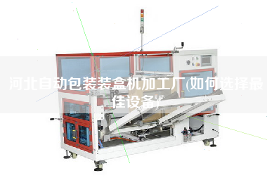 河北自動包裝裝盒機加工廠(如何選擇z佳設(shè)備)