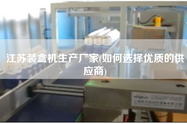 江蘇裝盒機生產廠家(如何選擇優(yōu)質的供應商)