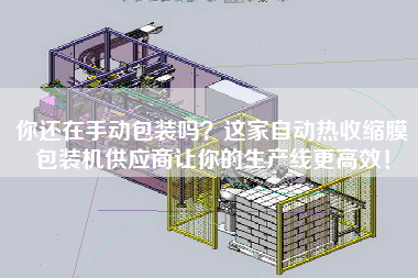 你還在手動包裝嗎？這家自動熱收縮膜包裝機供應商讓你的生產(chǎn)線z高效！