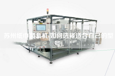 蘇州紙巾裝盒機(jī)(如何選擇適合自己的型號)