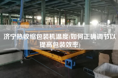 濟寧熱收縮包裝機溫度(如何正確調(diào)節(jié)以提高包裝效率)