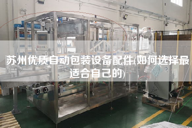 蘇州優(yōu)質(zhì)自動包裝設備配件(如何選擇z適合自己的)