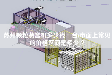 蘇州顆粒裝盒機(jī)多少錢(qián)一臺(tái)(市面上常見(jiàn)的價(jià)格區(qū)間是多少)？