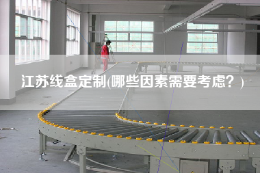 江蘇線盒定制(哪些因素需要考慮？)