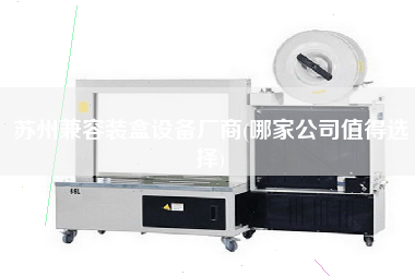 蘇州兼容裝盒設備廠商(哪家公司值得選擇)