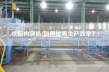 紙箱內(nèi)袋機(jī)(如何提高生產(chǎn)效率？)