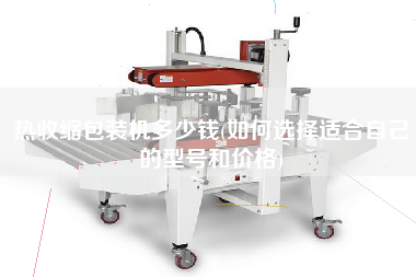 熱收縮包裝機(jī)多少錢(qián)(如何選擇適合自己的型號(hào)和價(jià)格)