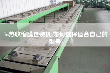 bs熱收縮膜包裝機(jī)(如何選擇適合自己的型號)