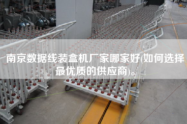 南京數(shù)據(jù)線裝盒機廠家哪家好(如何選擇z優(yōu)質(zhì)的供應(yīng)商)。