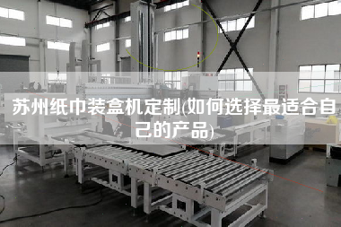 蘇州紙巾裝盒機定制(如何選擇z適合自己的產(chǎn)品)