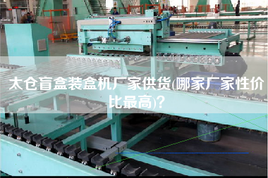 太倉盲盒裝盒機廠家供貨(哪家廠家性價比z高)？