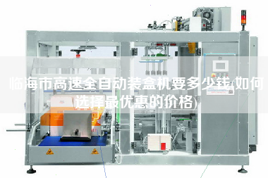 臨海市高速全自動裝盒機要多少錢(如何選擇z優(yōu)惠的價格)