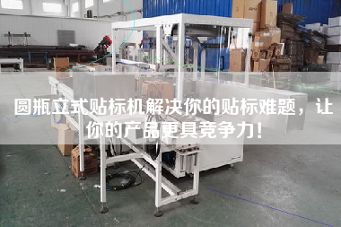 圓瓶立式貼標機解決你的貼標難題，讓你的產(chǎn)品z具競爭力！