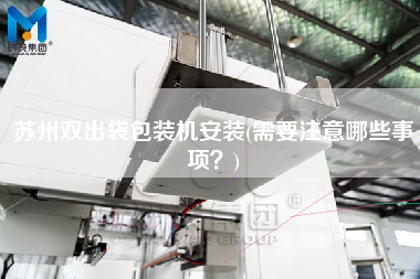 蘇州雙出袋包裝機(jī)安裝(需要注意哪些事項(xiàng)？)