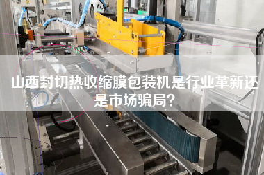 山西封切熱收縮膜包裝機(jī)是行業(yè)革新還是市場(chǎng)騙局？