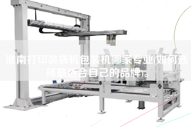 淮南打印裝袋機(jī)包裝機(jī)哪家專業(yè)(如何選擇z適合自己的品牌)。