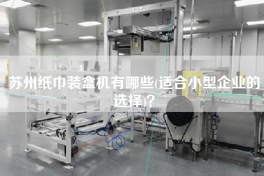 蘇州紙巾裝盒機(jī)有哪些(適合小型企業(yè)的選擇)？