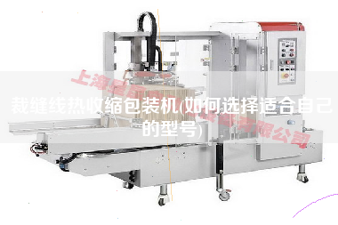 裁縫線熱收縮包裝機(jī)(如何選擇適合自己的型號(hào))