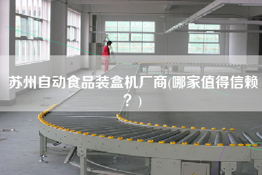 蘇州自動(dòng)食品裝盒機(jī)廠商(哪家值得信賴？)
