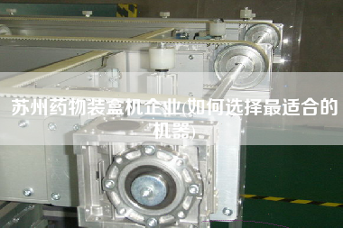 蘇州藥物裝盒機(jī)企業(yè)(如何選擇z適合的機(jī)器)