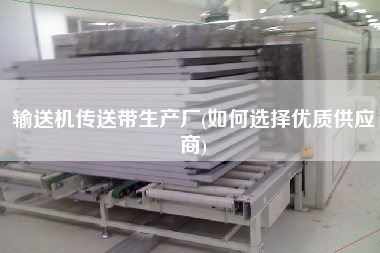 輸送機傳送帶生產(chǎn)廠(如何選擇優(yōu)質供應商)