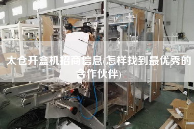 太倉開盒機招商信息(怎樣找到z優(yōu)秀的合作伙伴)