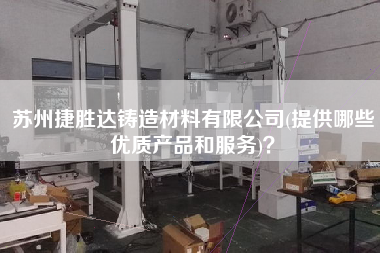 蘇州捷勝達(dá)鑄造材料有限公司(提供哪些優(yōu)質(zhì)產(chǎn)品和服務(wù))？
