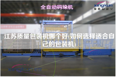 江蘇質量包裝機哪個好(如何選擇適合自己的包裝機)