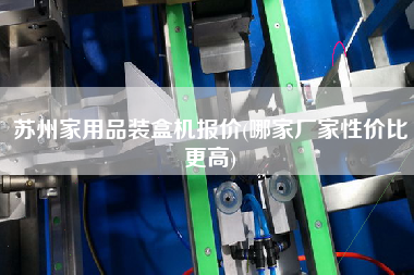 蘇州家用品裝盒機(jī)報(bào)價(jià)(哪家廠家性價(jià)比z高)