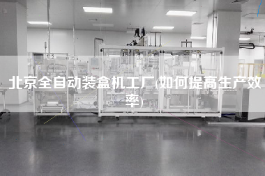 北京全自動(dòng)裝盒機(jī)工廠(如何提高生產(chǎn)效率)