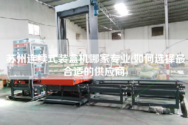 蘇州連續(xù)式裝盒機(jī)哪家專業(yè)(如何選擇z合適的供應(yīng)商)