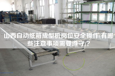 山西自動紙箱成型機崗位安全操作(有哪些注意事項需要遵守)？