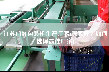 江蘇口紅包裝機生產(chǎn)廠家(哪家好？如何選擇z佳廠家)