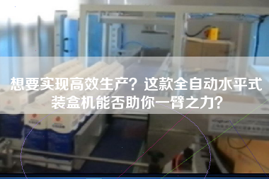 想要實(shí)現(xiàn)高效生產(chǎn)？這款全自動(dòng)水平式裝盒機(jī)能否助你一臂之力？