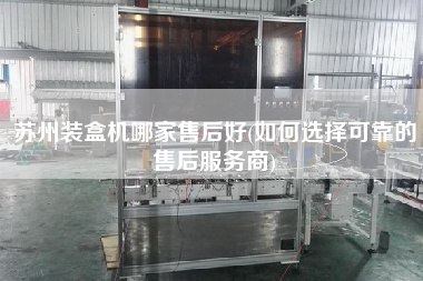 蘇州裝盒機(jī)哪家售后好(如何選擇可靠的售后服務(wù)商)