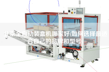 北京全自動(dòng)裝盒機(jī)哪家好(如何選擇z適合自己的品牌和型號(hào))