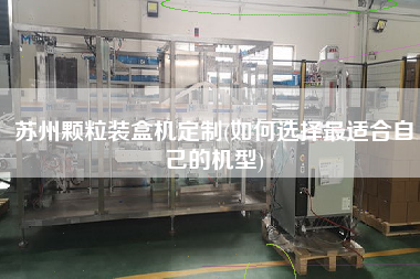 蘇州顆粒裝盒機(jī)定制(如何選擇z適合自己的機(jī)型)