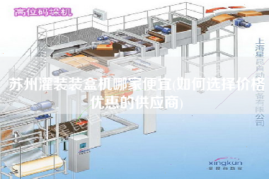 蘇州灌裝裝盒機(jī)哪家便宜(如何選擇價(jià)格優(yōu)惠的供應(yīng)商)