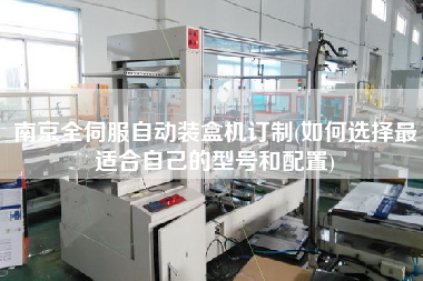 南京全伺服自動裝盒機(jī)訂制(如何選擇z適合自己的型號和配置)