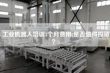 工業(yè)機(jī)器人培訓(xùn)3個(gè)月費(fèi)用(是否值得投資？)