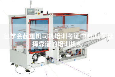 包學(xué)會(huì)起重機(jī)司機(jī)培訓(xùn)考證中心(如何選擇靠譜的培訓(xùn)機(jī)構(gòu))