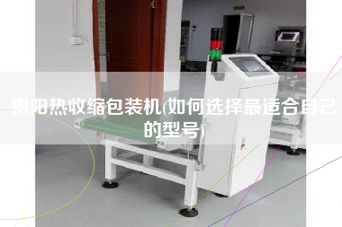 揭陽熱收縮包裝機(jī)(如何選擇z適合自己的型號)