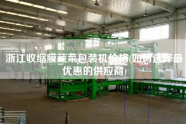 浙江收縮膜蔬菜包裝機(jī)價格(如何選擇z優(yōu)惠的供應(yīng)商)