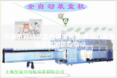 平湖市自動(dòng)裝盒機(jī)哪里有賣(推薦幾家值得信賴的供應(yīng)商)？